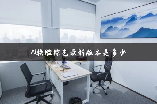 AI换脸综艺最新版本是多少