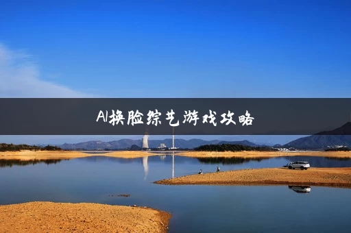 AI换脸综艺游戏攻略 AI换脸综艺游戏攻略