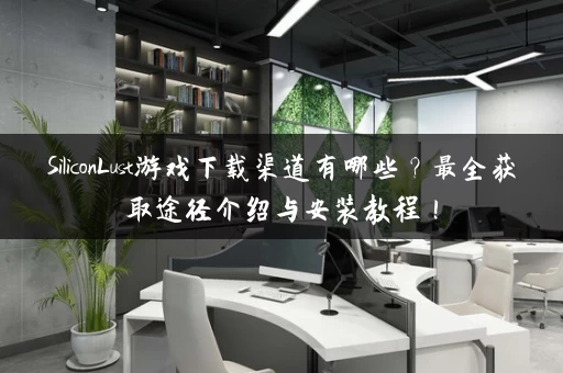 SiliconLust游戏下载渠道有哪些？最全获取途径介绍与安装教程！