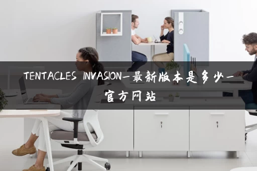 TENTACLES INVASION_最新版本是多少_官方网站 TENTACLES INVASION_最新版本是多少_官方网站