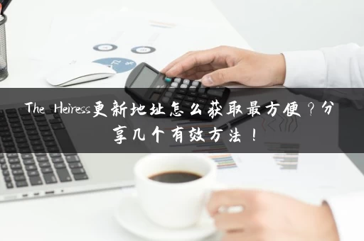 The Heiress更新地址怎么获取最方便？分享几个有效方法！