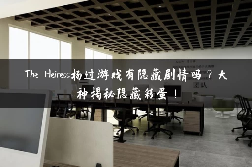 The Heiress杨过游戏有隐藏剧情吗？大神揭秘隐藏彩蛋！