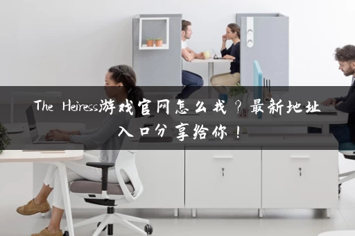 The Heiress游戏官网怎么找？最新地址入口分享给你！