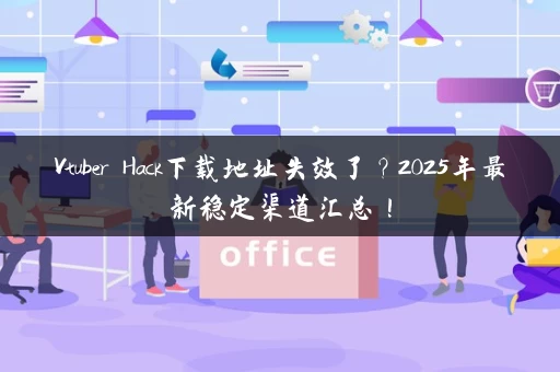 Vtuber Hack下载地址失效了？2025年最新稳定渠道汇总！