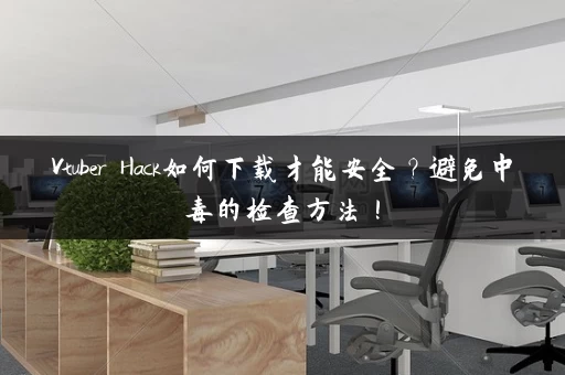 Vtuber Hack如何下载才能安全？避免中毒的检查方法！