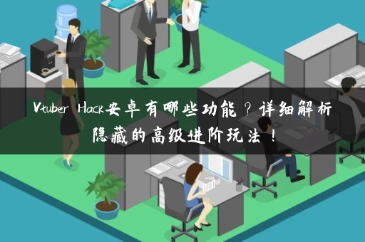 Vtuber Hack安卓有哪些功能？详细解析隐藏的高级进阶玩法！