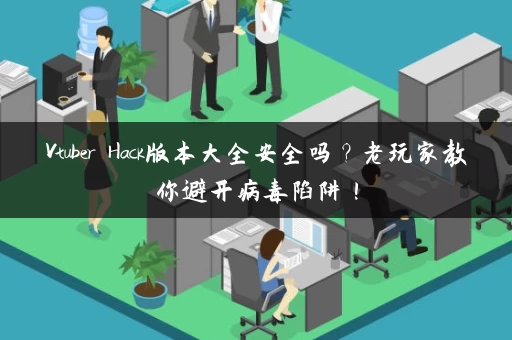 Vtuber Hack版本大全安全吗？老玩家教你避开病毒陷阱！