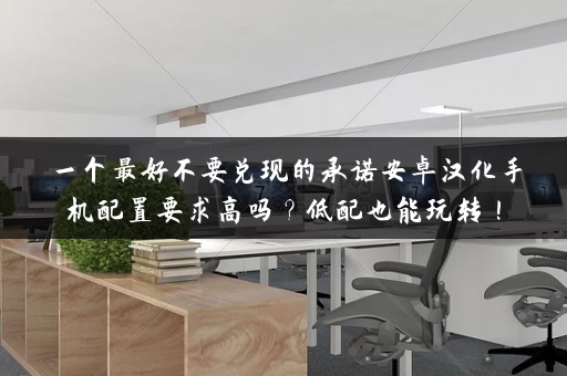 一个最好不要兑现的承诺安卓汉化手机配置要求高吗?低配也能玩转! 一个最好不要兑现的承诺安卓汉化手机配置要求高吗?低配也能玩转!