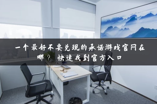 一个最好不要兑现的承诺游戏官网在哪？ 快速找到官方入口