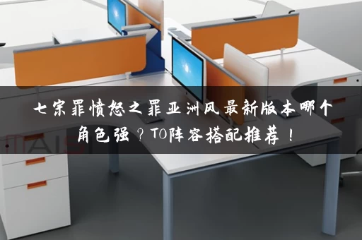 七宗罪愤怒之罪亚洲风最新版本哪个角色强？T0阵容搭配推荐！