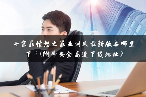 七宗罪愤怒之罪亚洲风最新版本哪里下？(附带安全高速下载地址)