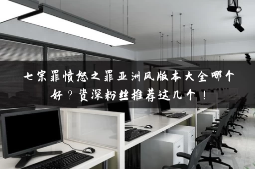 七宗罪愤怒之罪亚洲风版本大全哪个好？资深粉丝推荐这几个！