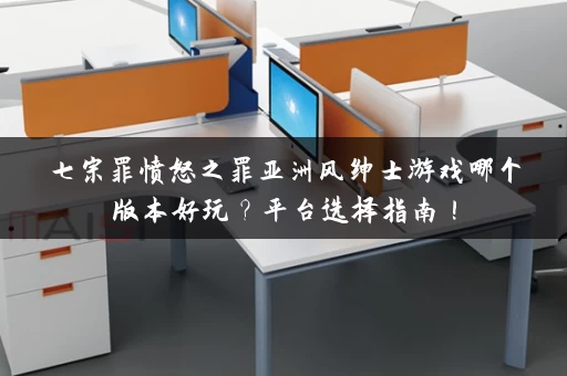 七宗罪愤怒之罪亚洲风绅士游戏哪个版本好玩？平台选择指南！