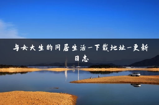 与女大生的同居生活_下载地址_更新日志