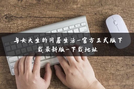 与女大生的同居生活_官方正式版下载最新版_下载地址