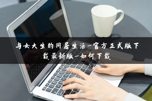 与女大生的同居生活_官方正式版下载最新版_如何下载