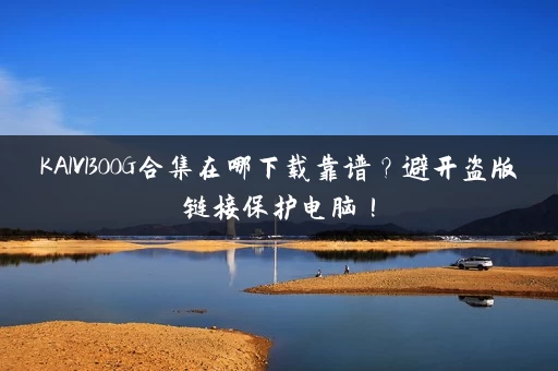 KAIVI300G合集在哪下载靠谱?避开盗版链接保护电脑! KAIVI300G合集在哪下载靠谱?避开盗版链接保护电脑!