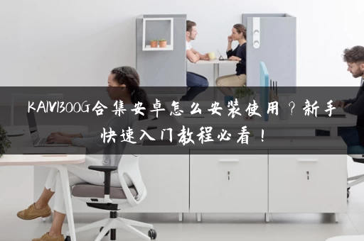 KAIVI300G合集安卓怎么安装使用？新手快速入门教程必看！