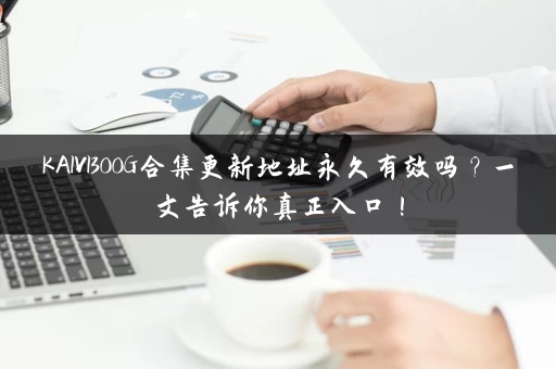 KAIVI300G合集更新地址永久有效吗？一文告诉你真正入口！