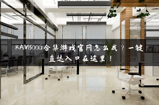 KAIVI300G合集游戏官网怎么找？一键直达入口在这里！