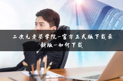 二次元老婆学院_官方正式版下载最新版_如何下载