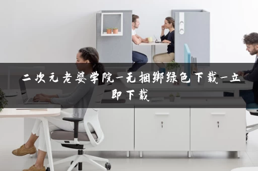 二次元老婆学院_无捆绑绿色下载_立即下载 二次元老婆学院_无捆绑绿色下载_立即下载