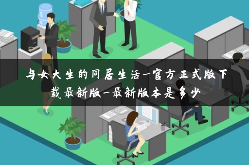 与女大生的同居生活_官方正式版下载最新版_最新版本是多少