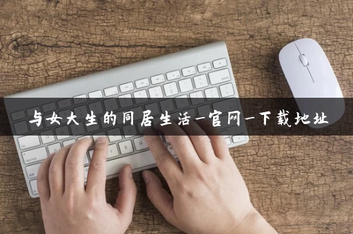 与女大生的同居生活_官网_下载地址