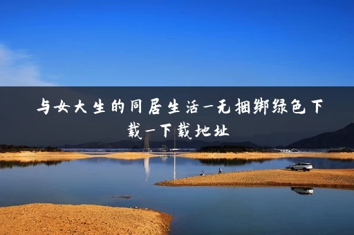 与女大生的同居生活_无捆绑绿色下载_下载地址 与女大生的同居生活_无捆绑绿色下载_下载地址
