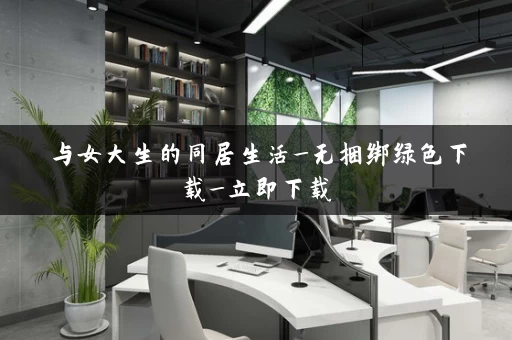 与女大生的同居生活_无捆绑绿色下载_立即下载