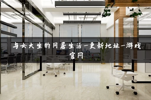 与女大生的同居生活_更新地址_游戏官网