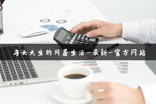 与女大生的同居生活_最新_官方网站 与女大生的同居生活_最新_官方网站