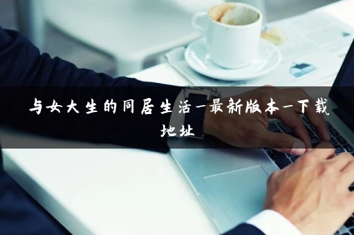 与女大生的同居生活_最新版本_下载地址