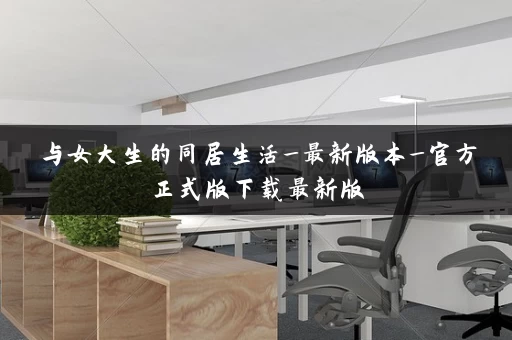 与女大生的同居生活_最新版本_官方正式版下载最新版