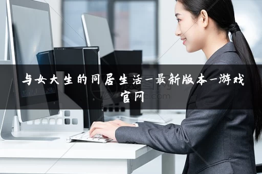 与女大生的同居生活_最新版本_游戏官网