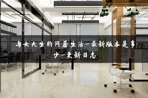 与女大生的同居生活_最新版本是多少_更新日志 与女大生的同居生活_最新版本是多少_更新日志