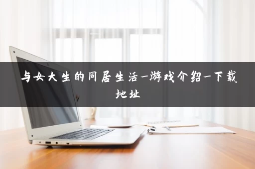 与女大生的同居生活_游戏介绍_下载地址