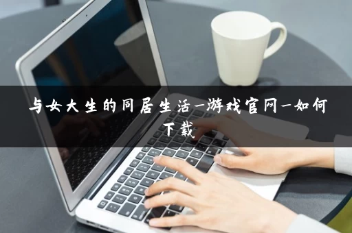 与女大生的同居生活_游戏官网_如何下载