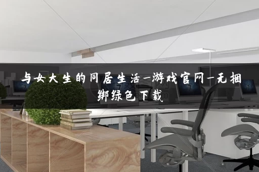 与女大生的同居生活_游戏官网_无捆绑绿色下载