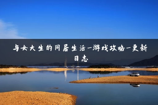 与女大生的同居生活_游戏攻略_更新日志