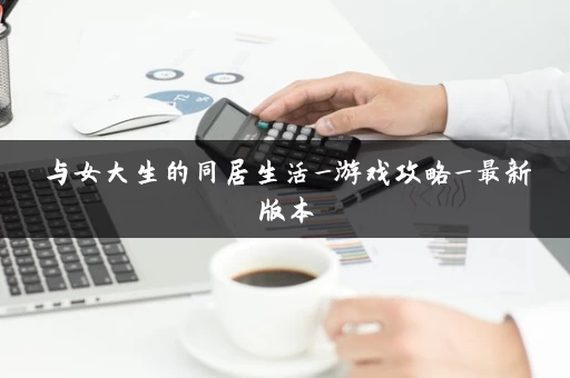与女大生的同居生活_游戏攻略_最新版本