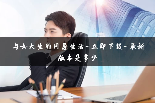 与女大生的同居生活_立即下载_最新版本是多少