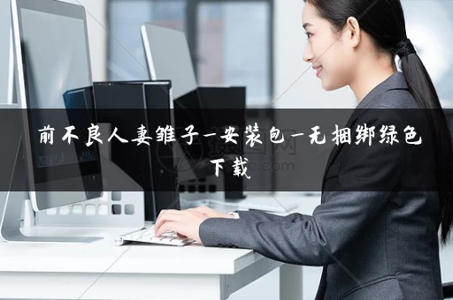 前不良人妻雏子_安装包_无捆绑绿色下载