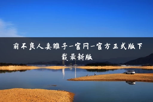 前不良人妻雏子_官网_官方正式版下载最新版