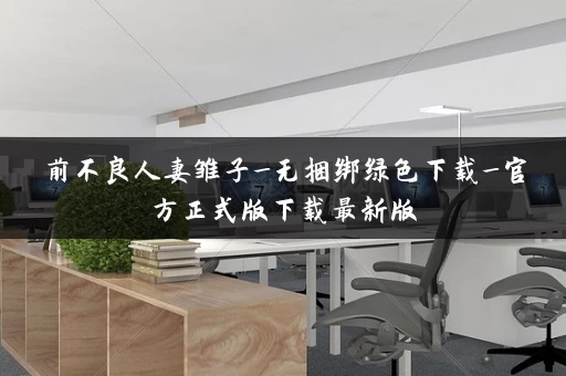 前不良人妻雏子_无捆绑绿色下载_官方正式版下载最新版