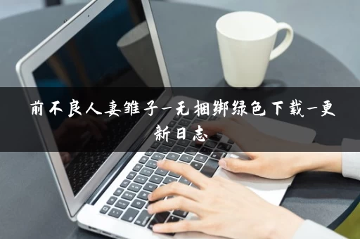 前不良人妻雏子_无捆绑绿色下载_更新日志