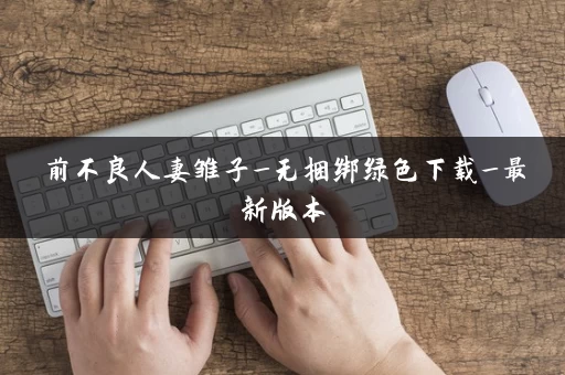 前不良人妻雏子_无捆绑绿色下载_最新版本 前不良人妻雏子_无捆绑绿色下载_最新版本