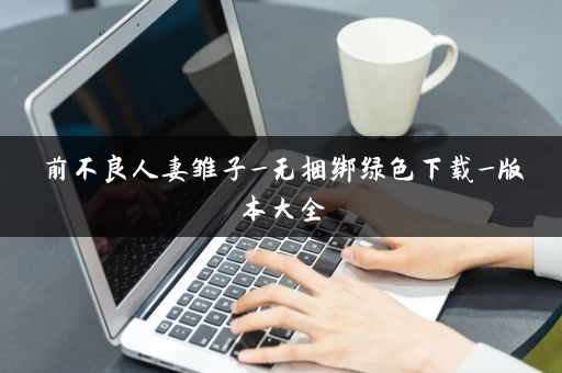 前不良人妻雏子_无捆绑绿色下载_版本大全