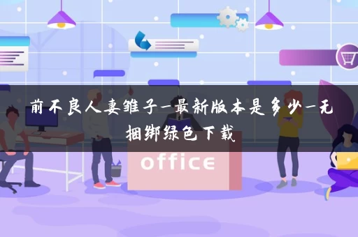 前不良人妻雏子_最新版本是多少_无捆绑绿色下载