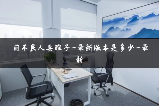 前不良人妻雏子_最新版本是多少_最新